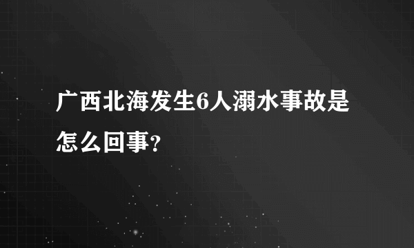 广西北海发生6人溺水事故是怎么回事？