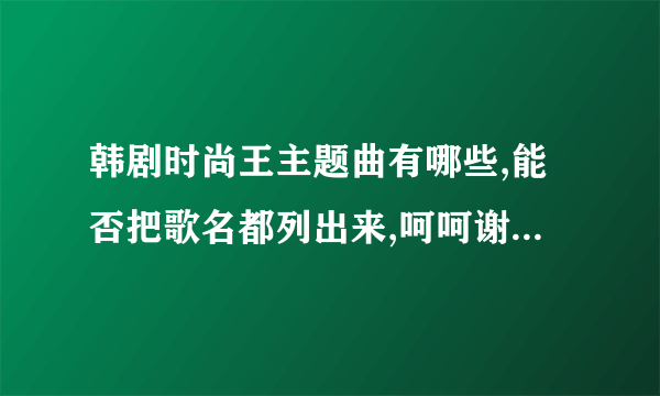 韩剧时尚王主题曲有哪些,能否把歌名都列出来,呵呵谢谢大家了!!!