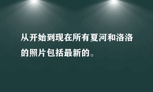 从开始到现在所有夏河和洛洛的照片包括最新的。