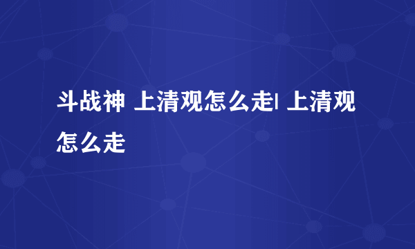 斗战神 上清观怎么走| 上清观怎么走