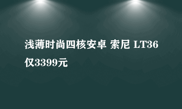 浅薄时尚四核安卓 索尼 LT36仅3399元