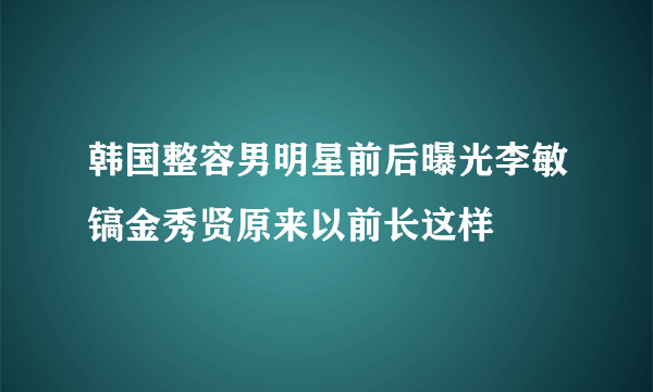 韩国整容男明星前后曝光李敏镐金秀贤原来以前长这样