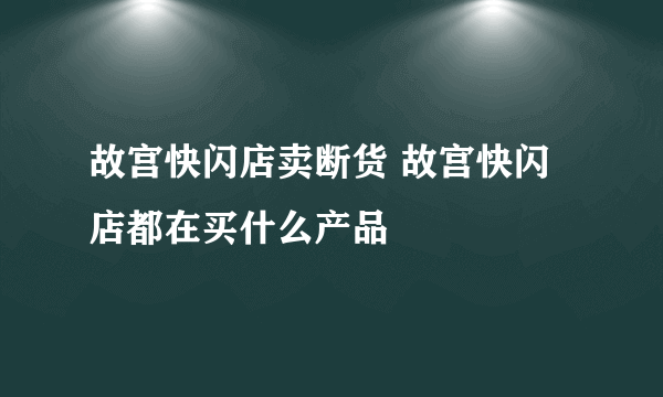 故宫快闪店卖断货 故宫快闪店都在买什么产品