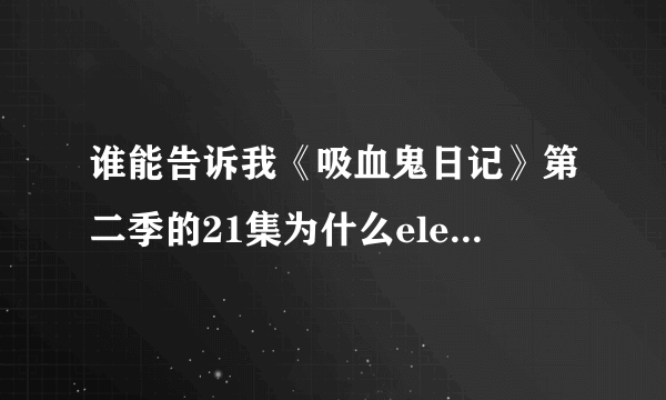 谁能告诉我《吸血鬼日记》第二季的21集为什么elena为什么没死？