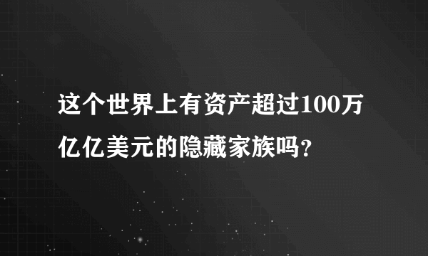 这个世界上有资产超过100万亿亿美元的隐藏家族吗？