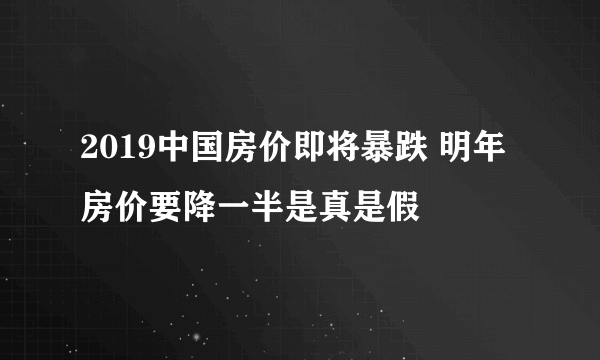 2019中国房价即将暴跌 明年房价要降一半是真是假