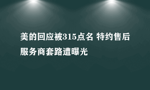 美的回应被315点名 特约售后服务商套路遭曝光