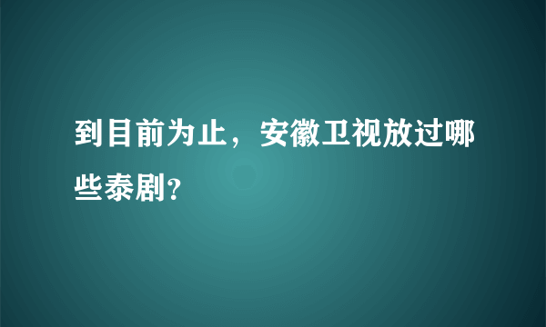 到目前为止，安徽卫视放过哪些泰剧？