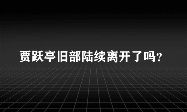 贾跃亭旧部陆续离开了吗？