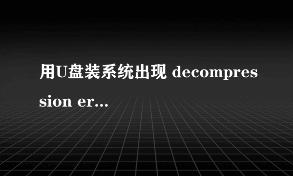 用U盘装系统出现 decompression error abort 是什么意思 你已解决的问题