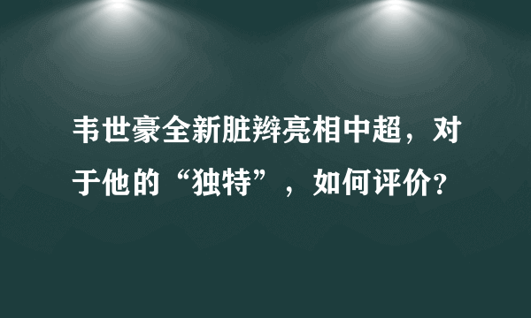 韦世豪全新脏辫亮相中超，对于他的“独特”，如何评价？