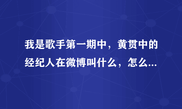 我是歌手第一期中，黄贯中的经纪人在微博叫什么，怎么在百度查不到呢。