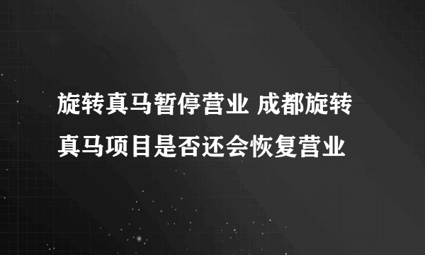 旋转真马暂停营业 成都旋转真马项目是否还会恢复营业