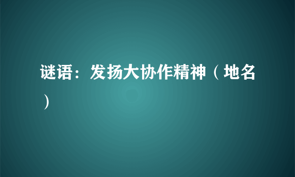 谜语：发扬大协作精神（地名）