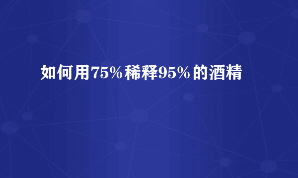 如何用75%稀释95%的酒精