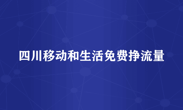四川移动和生活免费挣流量