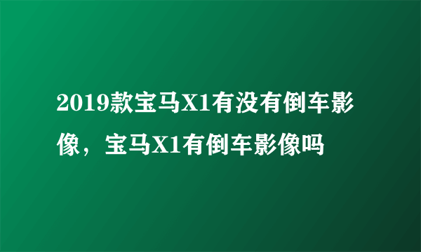 2019款宝马X1有没有倒车影像，宝马X1有倒车影像吗