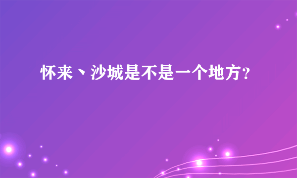 怀来丶沙城是不是一个地方？