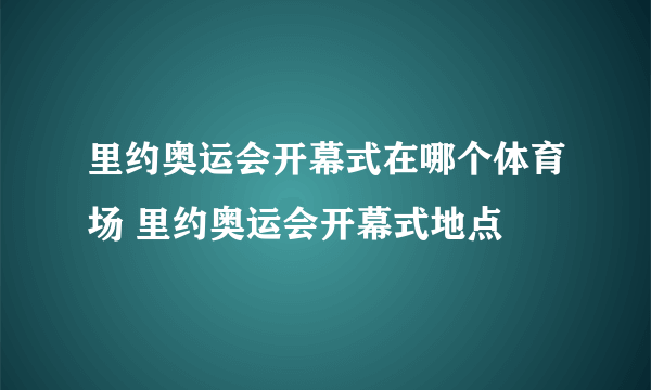 里约奥运会开幕式在哪个体育场 里约奥运会开幕式地点