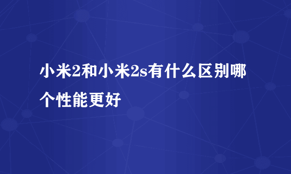 小米2和小米2s有什么区别哪个性能更好