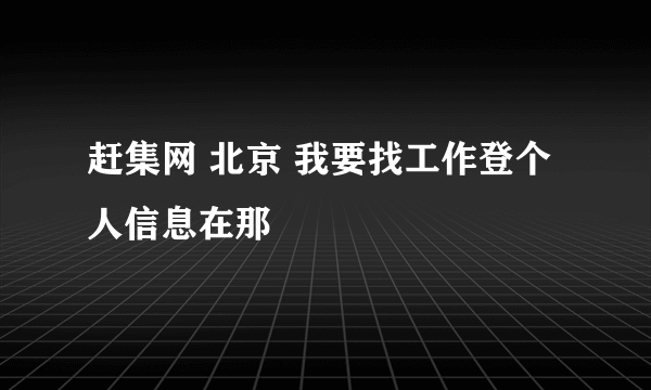 赶集网 北京 我要找工作登个人信息在那