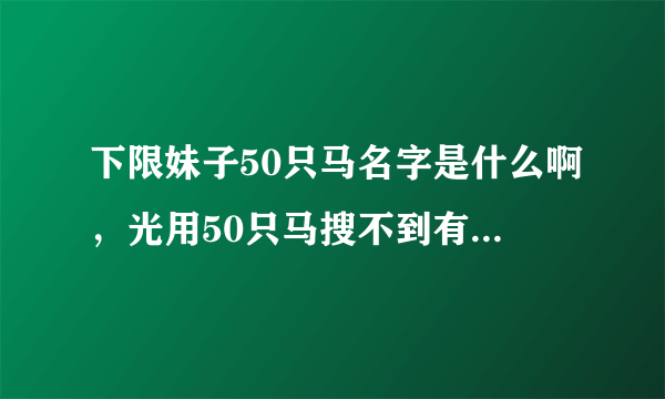 下限妹子50只马名字是什么啊，光用50只马搜不到有用的东西啊