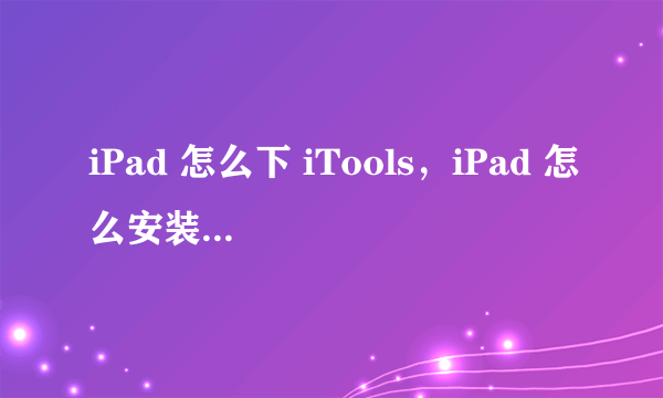 iPad 怎么下 iTools，iPad 怎么安装 iTools