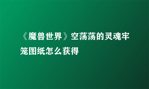 《魔兽世界》空荡荡的灵魂牢笼图纸怎么获得