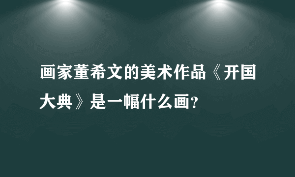 画家董希文的美术作品《开国大典》是一幅什么画？