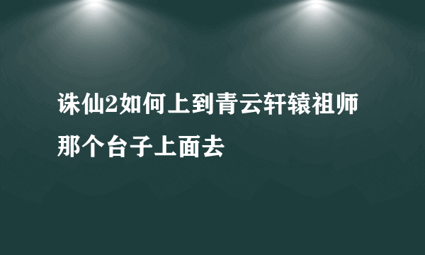 诛仙2如何上到青云轩辕祖师那个台子上面去