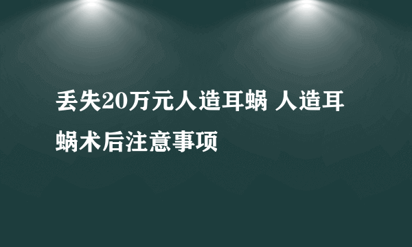 丢失20万元人造耳蜗 人造耳蜗术后注意事项