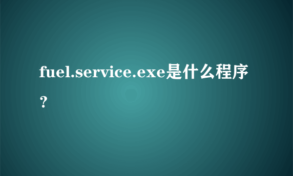 fuel.service.exe是什么程序？