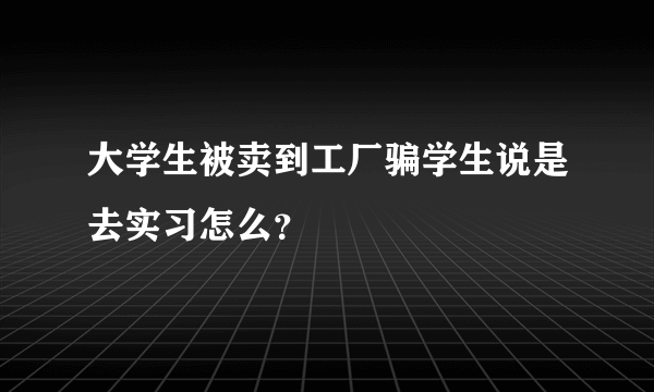 大学生被卖到工厂骗学生说是去实习怎么？