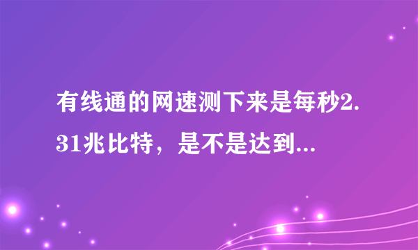 有线通的网速测下来是每秒2.31兆比特，是不是达到了1M的网速了？请教下。。。