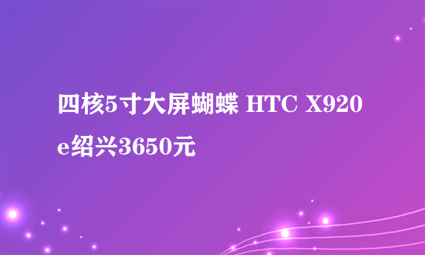 四核5寸大屏蝴蝶 HTC X920e绍兴3650元