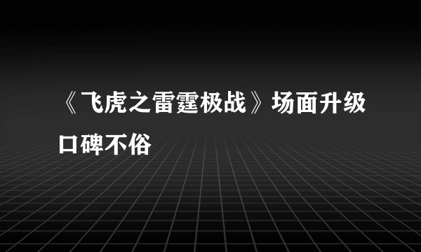 《飞虎之雷霆极战》场面升级口碑不俗