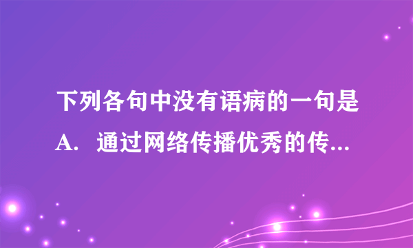 下列各句中没有语病的一句是A．通过网络传播优秀的传统文化，可以引导年轻一代加深对中国五千年文明的理解和认识。B．代表们期盼国家医药局尽快制定措施降低药品的价格和流通环节，让老百姓看得起病。C．日本地震引发的核电站事故影响，全国各地都出现民众抢购食盐的狂潮。D．武大校方希望游人对校园交通拥堵情况有充分的心理准备，最好错开赏樱花的高峰时段。