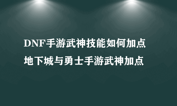 DNF手游武神技能如何加点 地下城与勇士手游武神加点