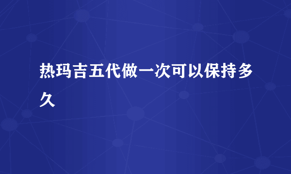 热玛吉五代做一次可以保持多久