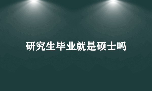 研究生毕业就是硕士吗