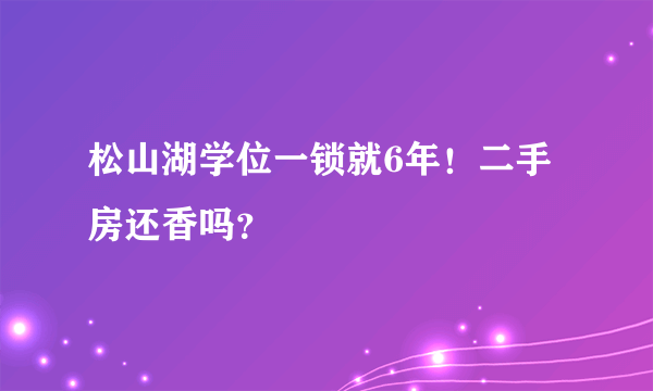 松山湖学位一锁就6年！二手房还香吗？