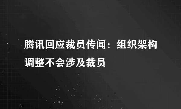 腾讯回应裁员传闻：组织架构调整不会涉及裁员