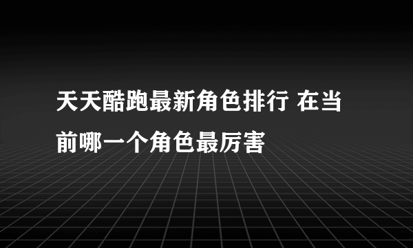 天天酷跑最新角色排行 在当前哪一个角色最厉害