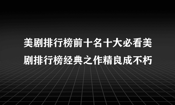 美剧排行榜前十名十大必看美剧排行榜经典之作精良成不朽