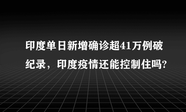 印度单日新增确诊超41万例破纪录，印度疫情还能控制住吗?