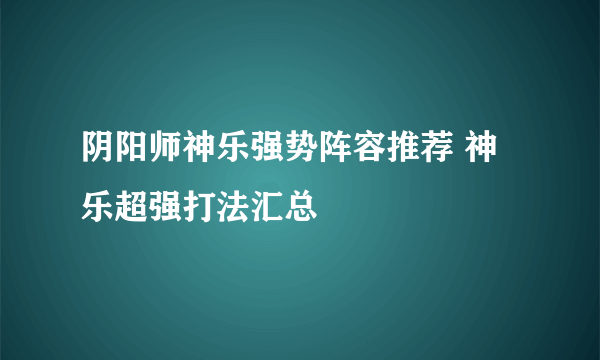 阴阳师神乐强势阵容推荐 神乐超强打法汇总