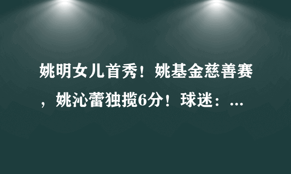 姚明女儿首秀！姚基金慈善赛，姚沁蕾独揽6分！球迷：真是“虎父无犬女”，你怎么看？