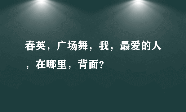 春英，广场舞，我，最爱的人，在哪里，背面？