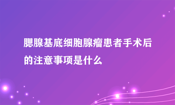 腮腺基底细胞腺瘤患者手术后的注意事项是什么