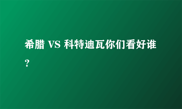 希腊 VS 科特迪瓦你们看好谁？